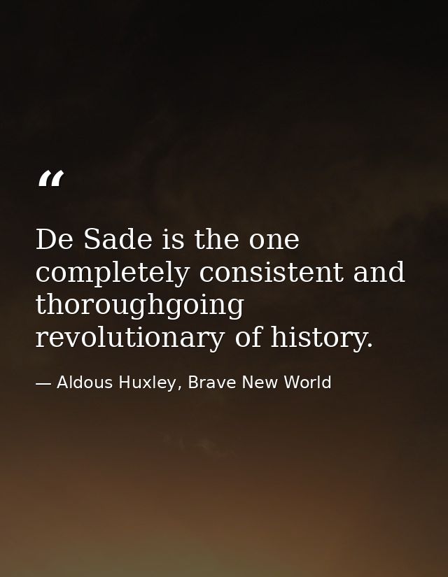 De Sade is the one completely consistent and thoroughgoing revolutionary of history. — Aldous Huxley, Brave New World