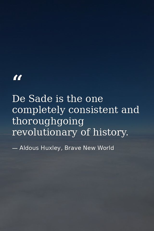 De Sade is the one completely consistent and thoroughgoing revolutionary of history. — Aldous Huxley, Brave New World