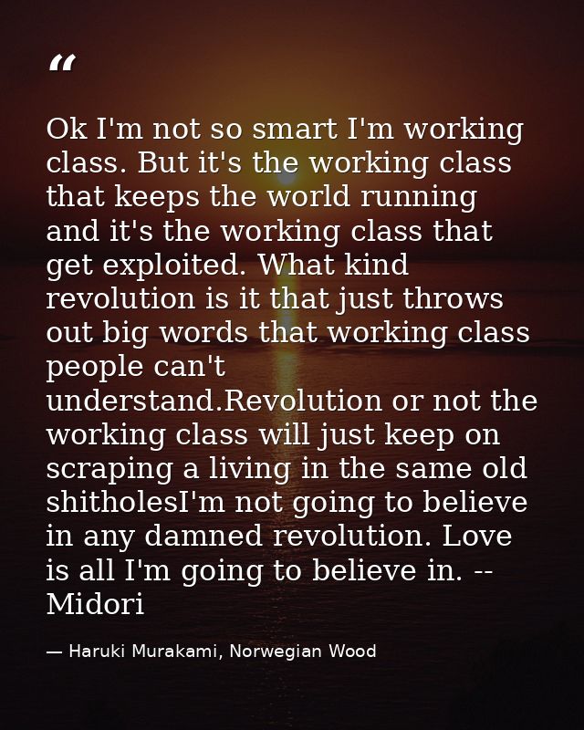 Ok I'm not so smart I'm working class. But it's the working class that keeps the world running and it's the working clas — Haruki Murakami, Norwegian Wood