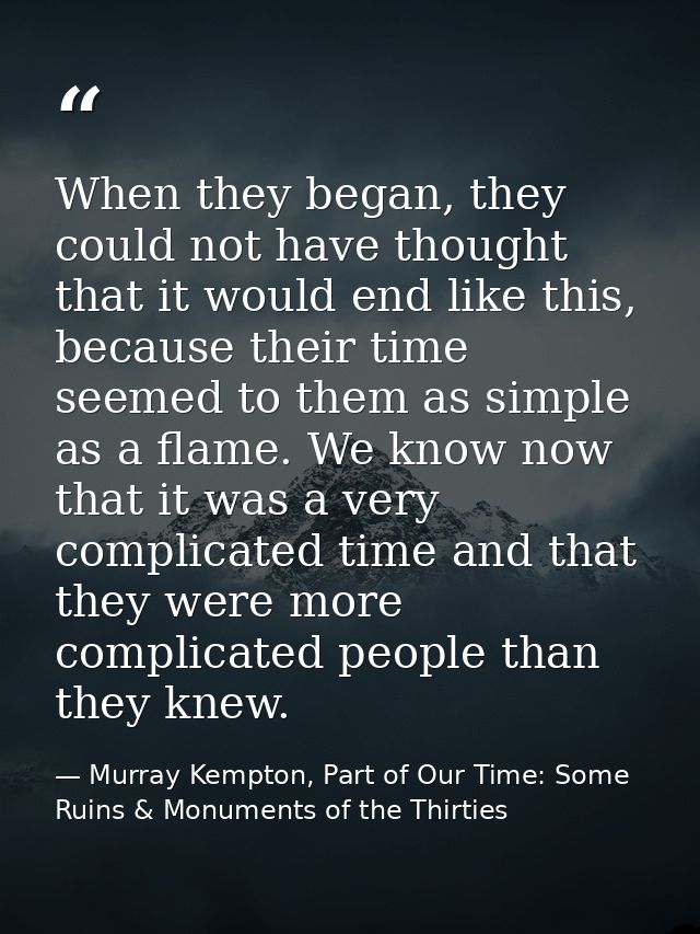 When they began, they could not have thought that it would end like this, because their time seemed to them as simple as — Murray Kempton, Part of Our Time: Some Ruins & Monuments of the Thirties