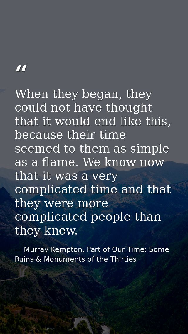 When they began, they could not have thought that it would end like this, because their time seemed to them as simple as — Murray Kempton, Part of Our Time: Some Ruins & Monuments of the Thirties
