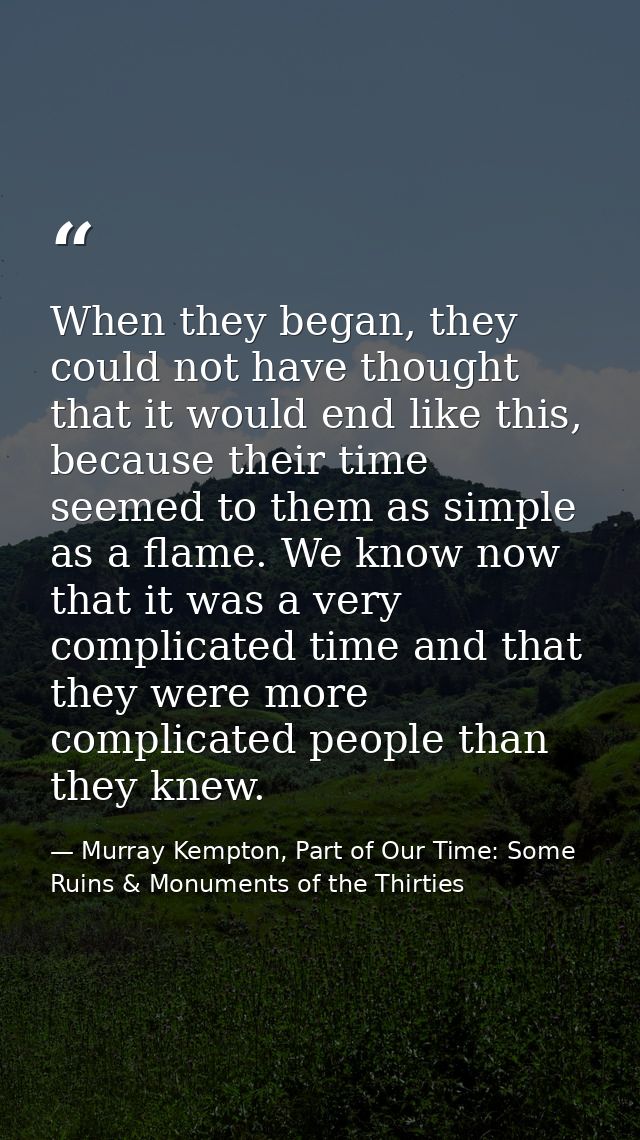 When they began, they could not have thought that it would end like this, because their time seemed to them as simple as — Murray Kempton, Part of Our Time: Some Ruins & Monuments of the Thirties