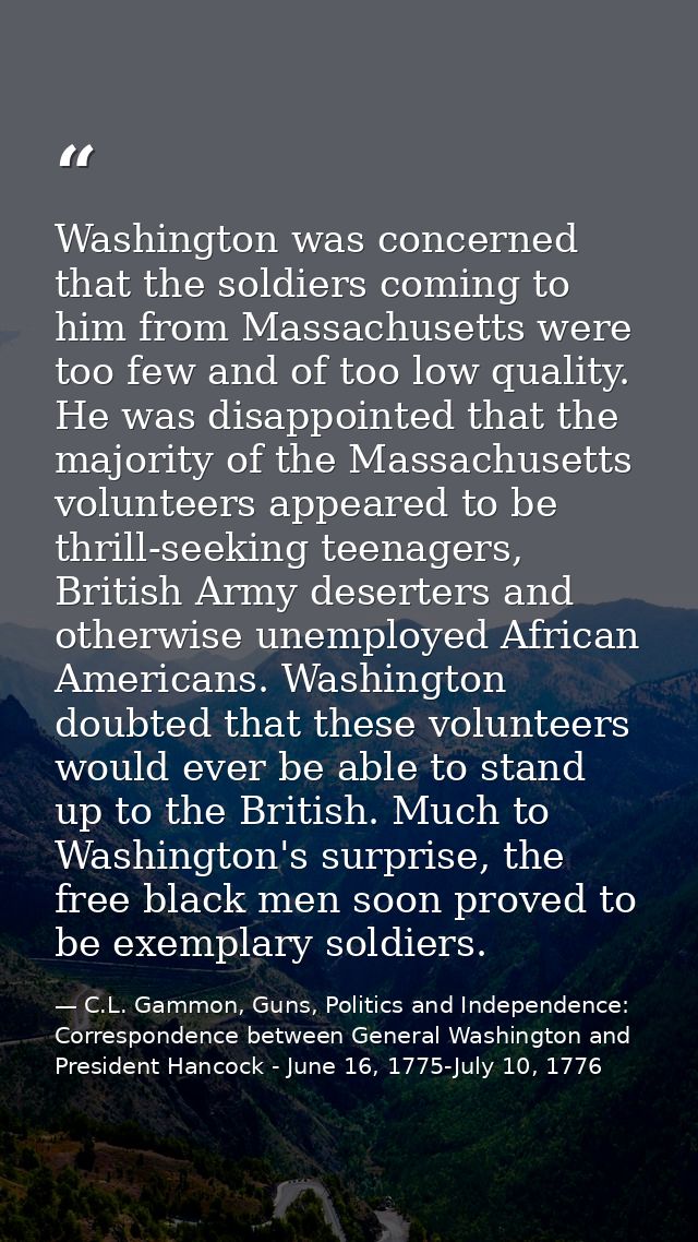 Washington was concerned that the soldiers coming to him from Massachusetts were too few and of too low quality. He was  — C.L. Gammon, Guns, Politics and Independence: Correspondence between General Washington and President Hancock - June 16, 1775-July 10, 1776