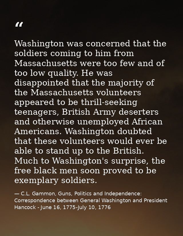 Washington was concerned that the soldiers coming to him from Massachusetts were too few and of too low quality. He was  — C.L. Gammon, Guns, Politics and Independence: Correspondence between General Washington and President Hancock - June 16, 1775-July 10, 1776