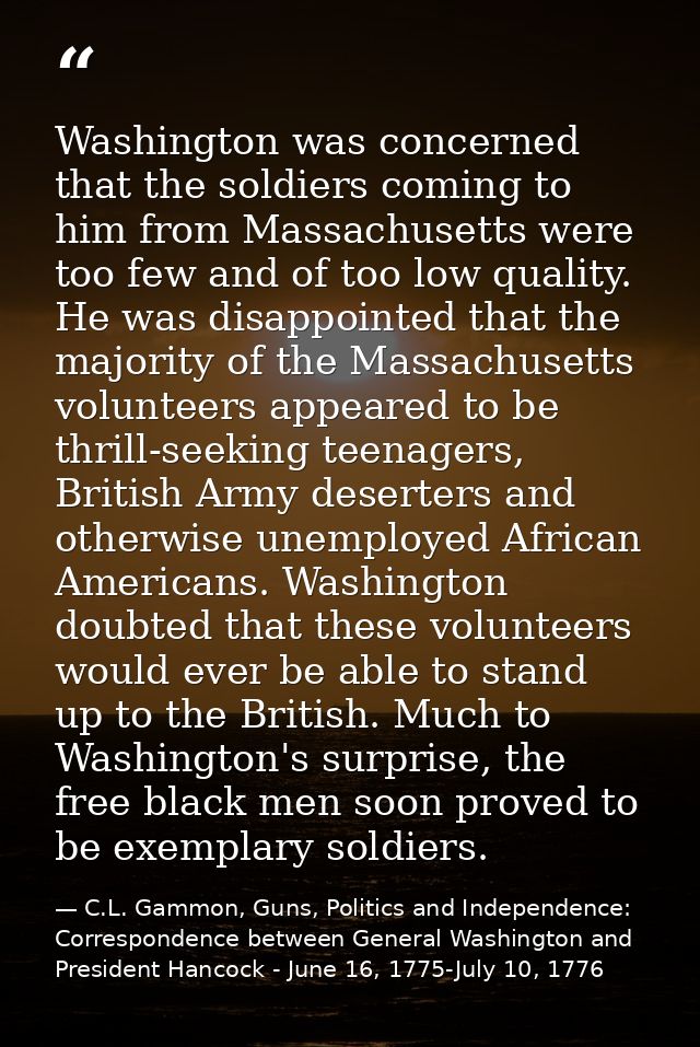 Washington was concerned that the soldiers coming to him from Massachusetts were too few and of too low quality. He was  — C.L. Gammon, Guns, Politics and Independence: Correspondence between General Washington and President Hancock - June 16, 1775-July 10, 1776