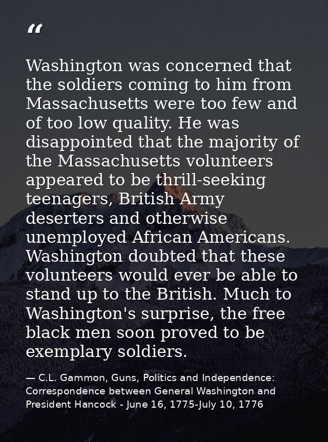 Washington was concerned that the soldiers coming to him from Massachusetts were too few and of too low quality. He was  — C.L. Gammon, Guns, Politics and Independence: Correspondence between General Washington and President Hancock - June 16, 1775-July 10, 1776
