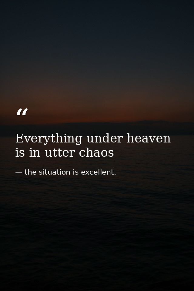 Everything under heaven is in utter chaos — the situation is excellent.