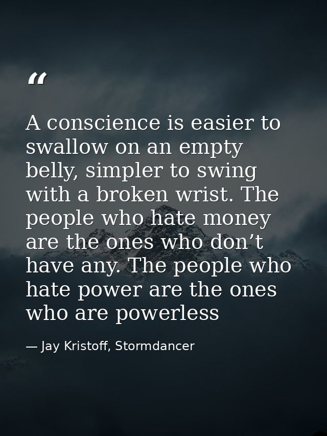 A conscience is easier to swallow on an empty belly, simpler to swing with a broken wrist. The people who hate money are — Jay Kristoff, Stormdancer