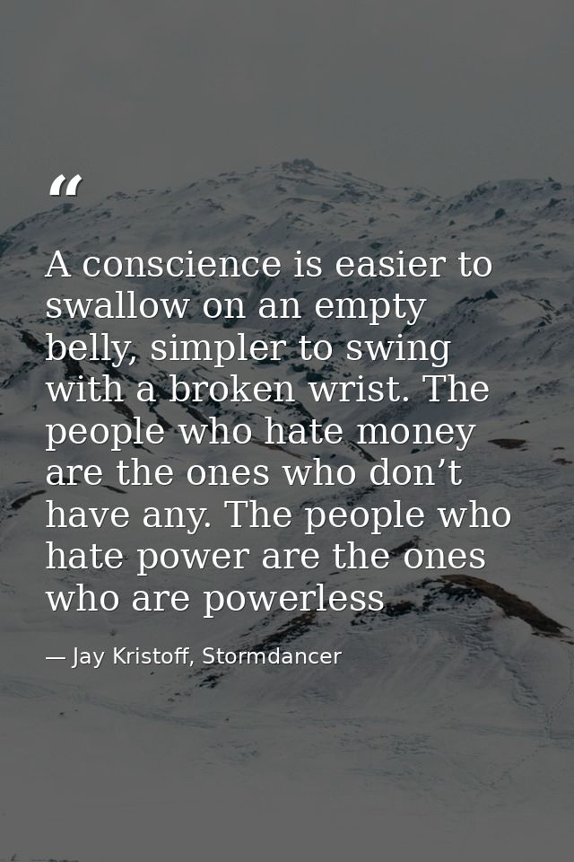 A conscience is easier to swallow on an empty belly, simpler to swing with a broken wrist. The people who hate money are — Jay Kristoff, Stormdancer