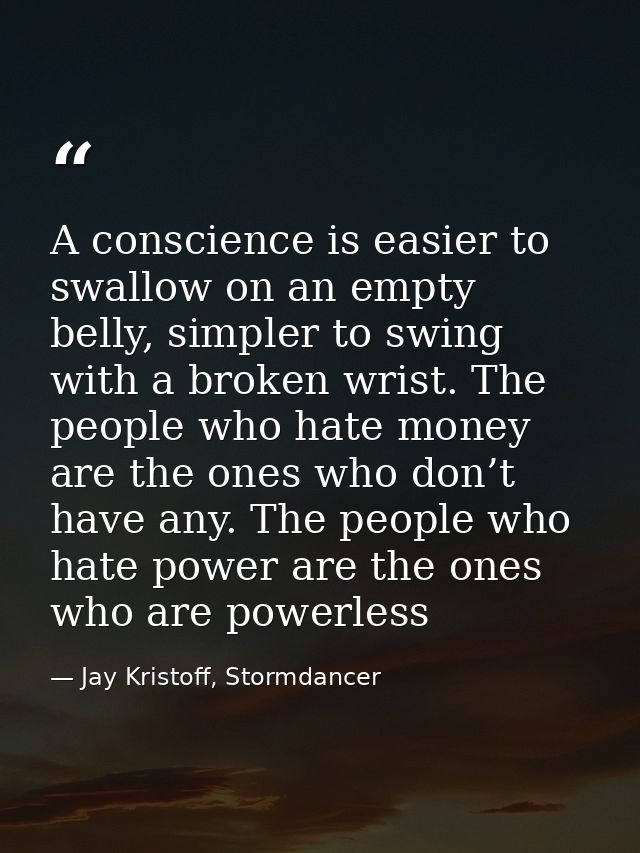 A conscience is easier to swallow on an empty belly, simpler to swing with a broken wrist. The people who hate money are — Jay Kristoff, Stormdancer