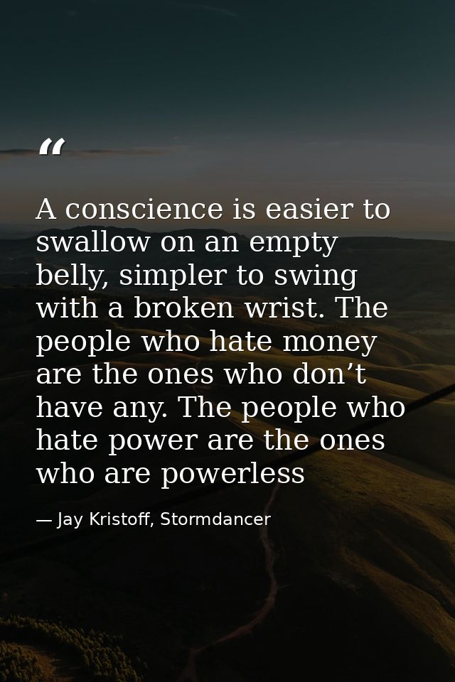 A conscience is easier to swallow on an empty belly, simpler to swing with a broken wrist. The people who hate money are — Jay Kristoff, Stormdancer