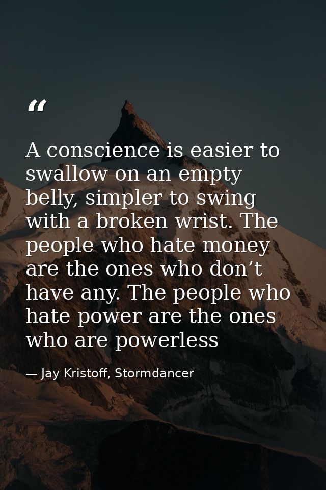 A conscience is easier to swallow on an empty belly, simpler to swing with a broken wrist. The people who hate money are — Jay Kristoff, Stormdancer