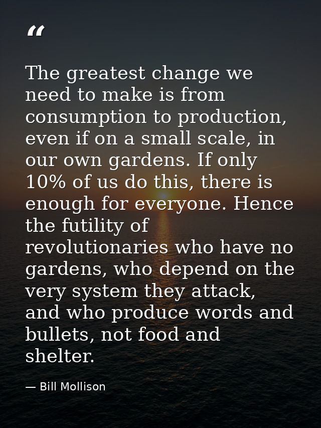 The greatest change we need to make is from consumption to production, even if on a small scale, in our own gardens. If  — Bill Mollison