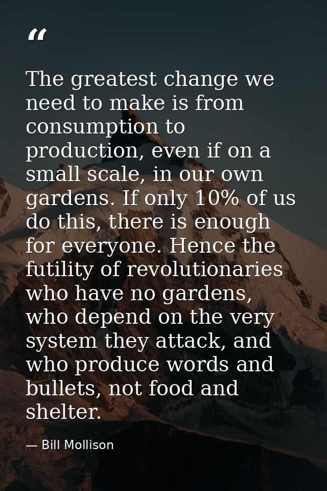 The greatest change we need to make is from consumption to production, even if on a small scale, in our own gardens. If  — Bill Mollison