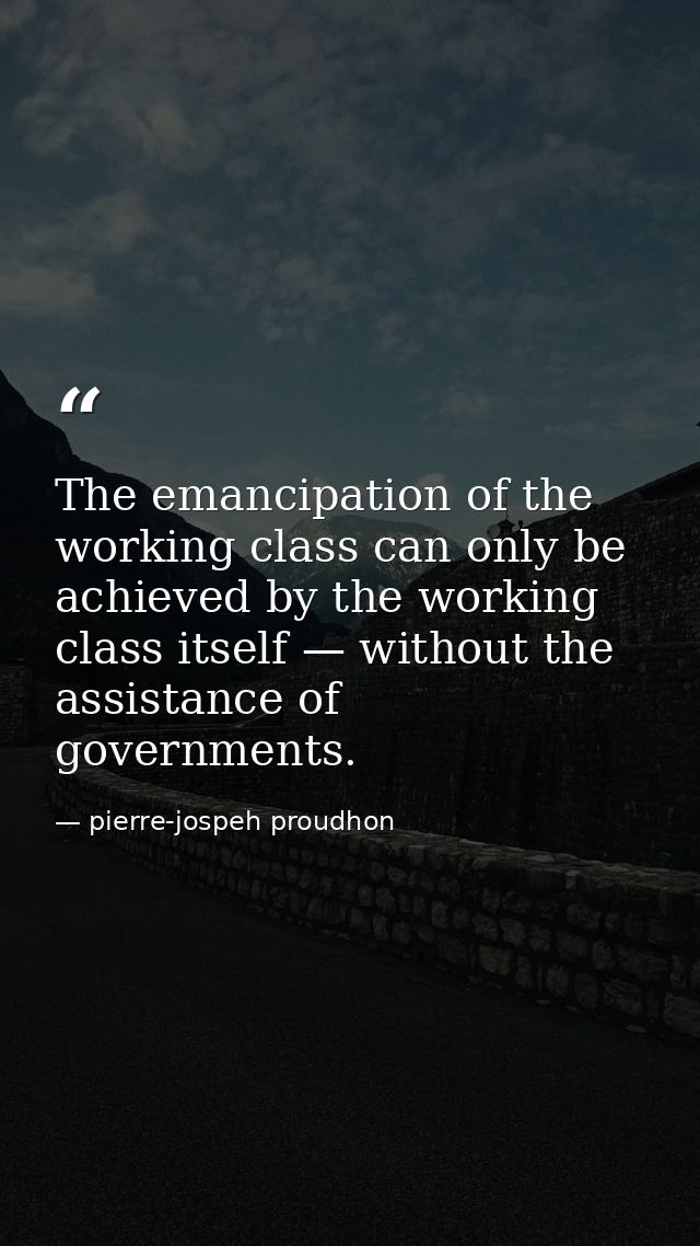 The emancipation of the working class can only be achieved by the working class itself — without the assistance of gover — pierre-jospeh proudhon