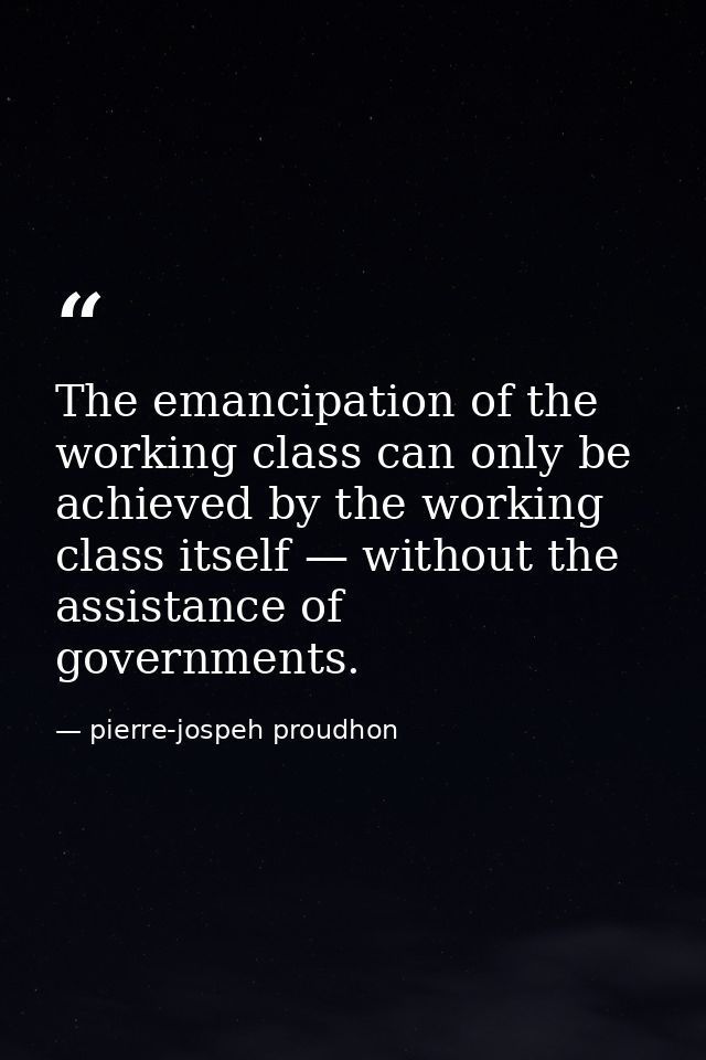 The emancipation of the working class can only be achieved by the working class itself — without the assistance of gover — pierre-jospeh proudhon