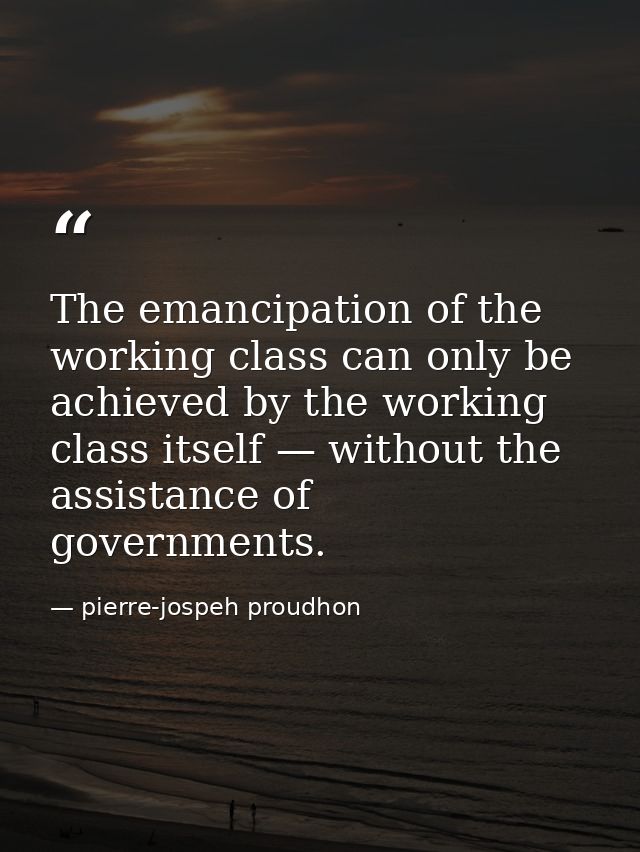 The emancipation of the working class can only be achieved by the working class itself — without the assistance of gover — pierre-jospeh proudhon