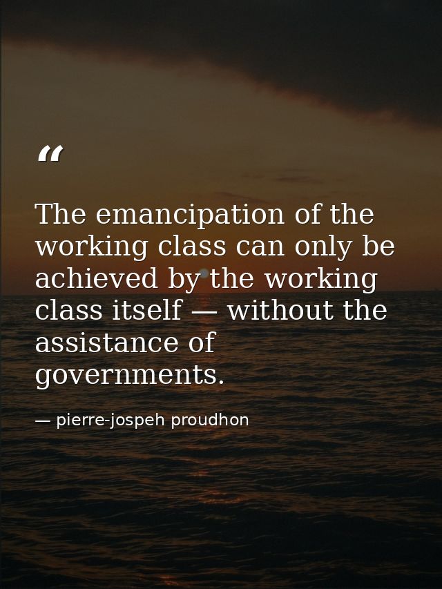 The emancipation of the working class can only be achieved by the working class itself — without the assistance of gover — pierre-jospeh proudhon