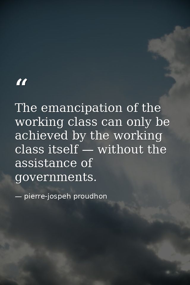 The emancipation of the working class can only be achieved by the working class itself — without the assistance of gover — pierre-jospeh proudhon