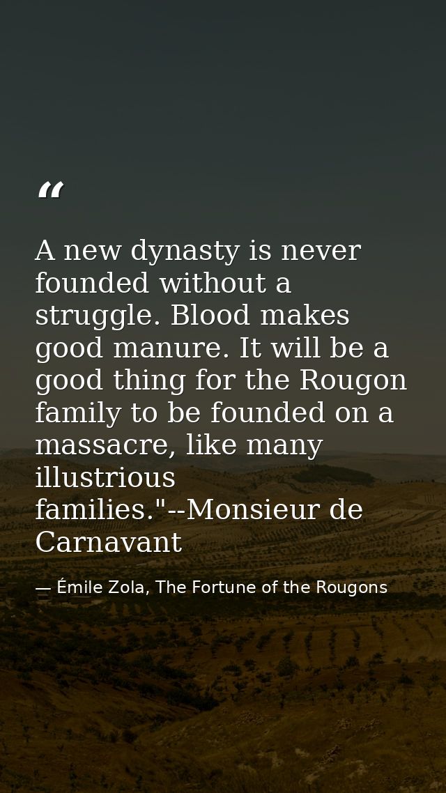 A new dynasty is never founded without a struggle. Blood makes good manure. It will be a good thing for the Rougon famil — Émile Zola, The Fortune of the Rougons