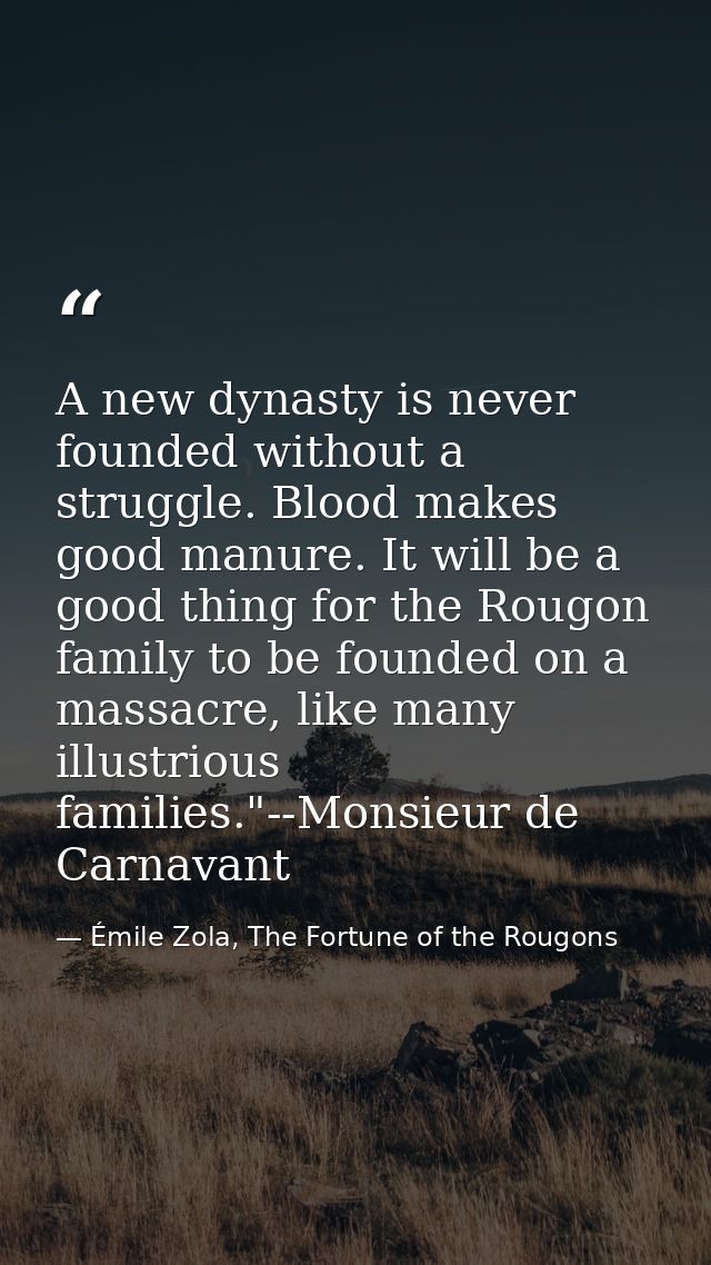 A new dynasty is never founded without a struggle. Blood makes good manure. It will be a good thing for the Rougon famil — Émile Zola, The Fortune of the Rougons