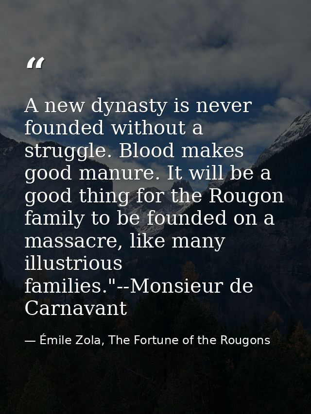 A new dynasty is never founded without a struggle. Blood makes good manure. It will be a good thing for the Rougon famil — Émile Zola, The Fortune of the Rougons