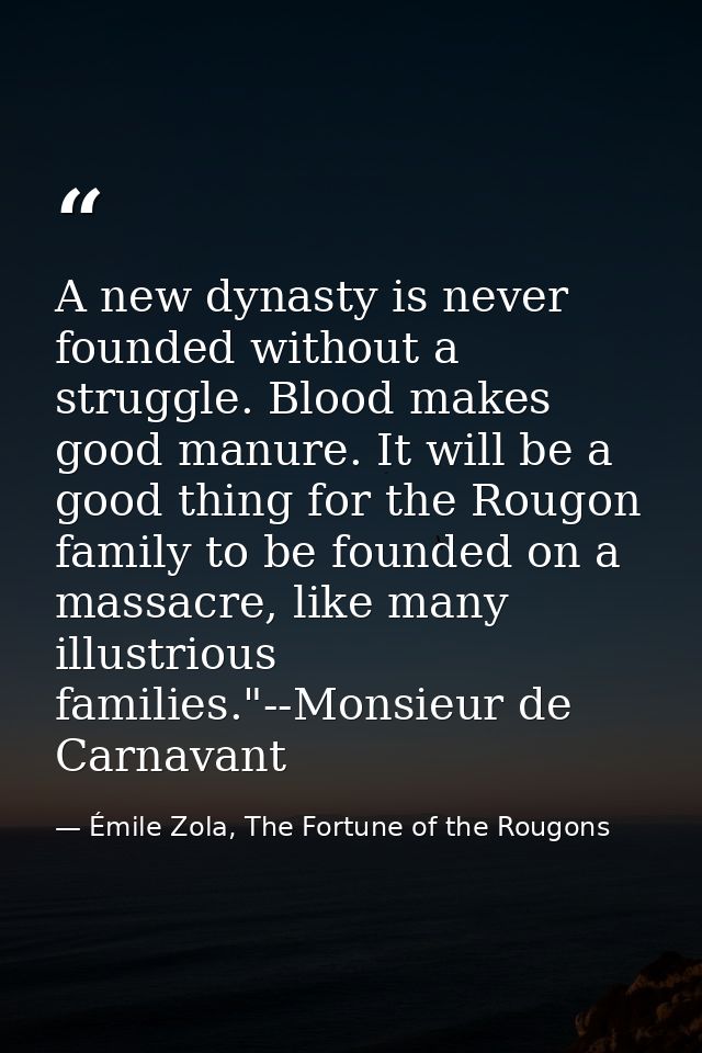 A new dynasty is never founded without a struggle. Blood makes good manure. It will be a good thing for the Rougon famil — Émile Zola, The Fortune of the Rougons