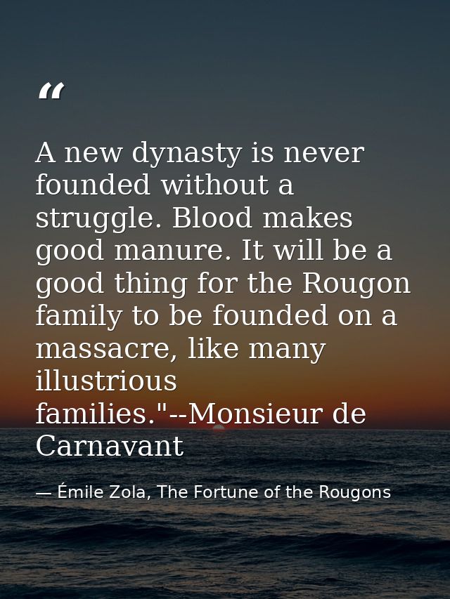 A new dynasty is never founded without a struggle. Blood makes good manure. It will be a good thing for the Rougon famil — Émile Zola, The Fortune of the Rougons