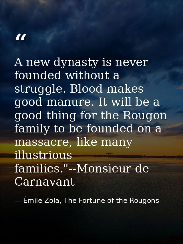 A new dynasty is never founded without a struggle. Blood makes good manure. It will be a good thing for the Rougon famil — Émile Zola, The Fortune of the Rougons