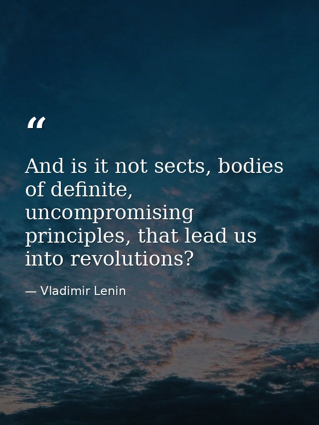 And is it not sects, bodies of definite, uncompromising principles, that lead us into revolutions? — Vladimir Lenin