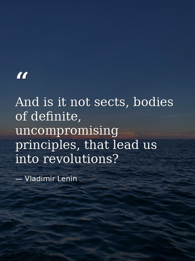 And is it not sects, bodies of definite, uncompromising principles, that lead us into revolutions? — Vladimir Lenin