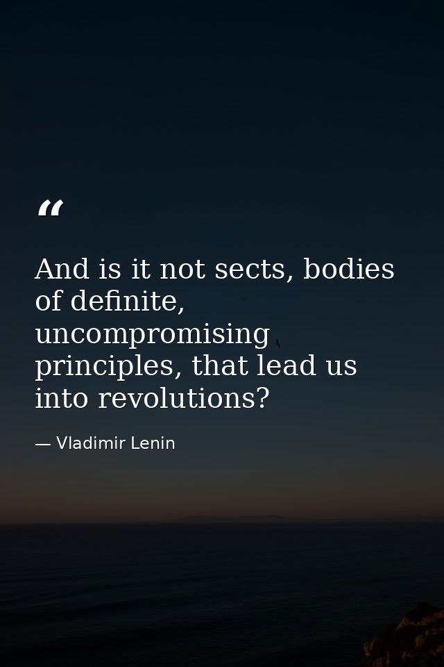 And is it not sects, bodies of definite, uncompromising principles, that lead us into revolutions? — Vladimir Lenin