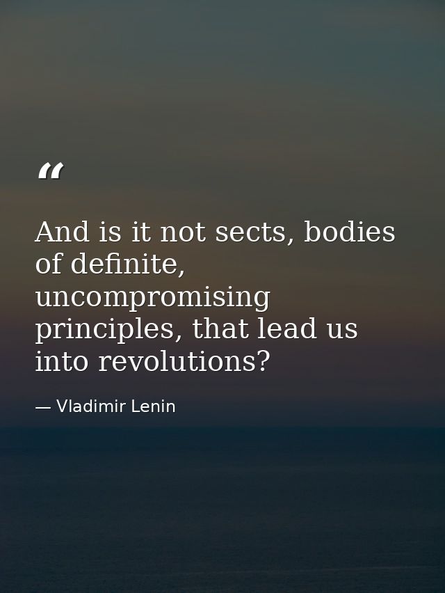 And is it not sects, bodies of definite, uncompromising principles, that lead us into revolutions? — Vladimir Lenin