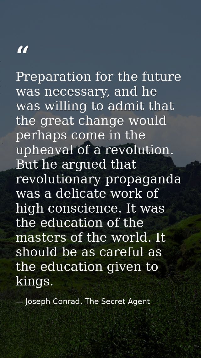 Preparation for the future was necessary, and he was willing to admit that the great change would perhaps come in the up — Joseph Conrad, The Secret Agent