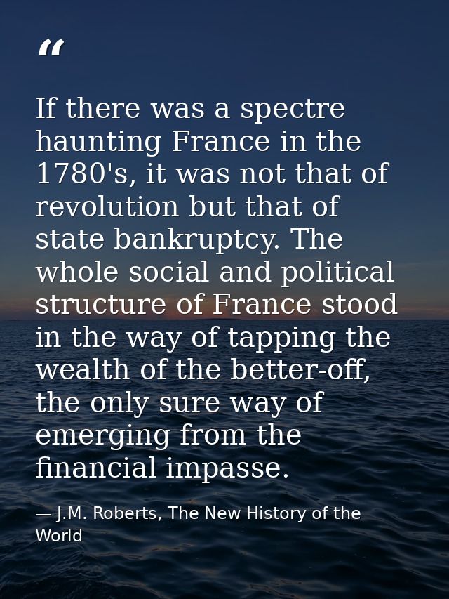 If there was a spectre haunting France in the 1780's, it was not that of revolution but that of state bankruptcy. The wh — J.M. Roberts, The New History of the World