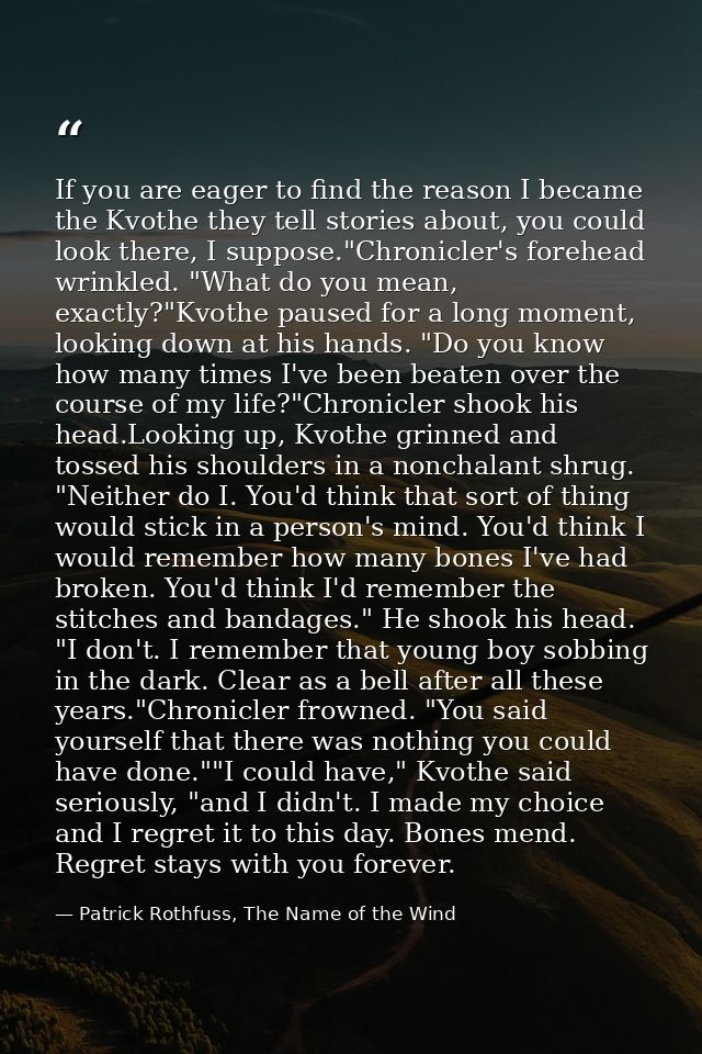 If you are eager to find the reason I became the Kvothe they tell stories about, you could look there, I suppose."Chroni — Patrick Rothfuss, The Name of the Wind