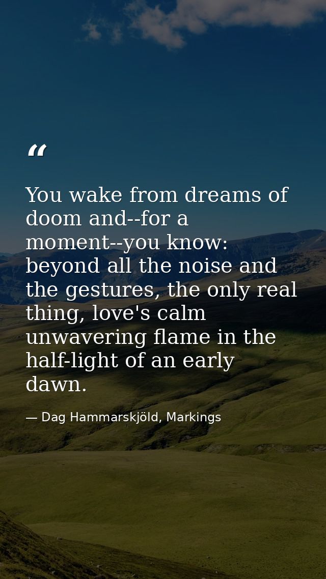 You wake from dreams of doom and--for a moment--you know: beyond all the noise and the gestures, the only real thing, lo — Dag Hammarskjöld, Markings