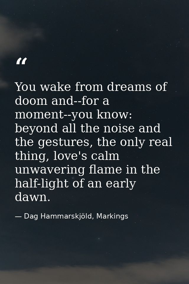 You wake from dreams of doom and--for a moment--you know: beyond all the noise and the gestures, the only real thing, lo — Dag Hammarskjöld, Markings