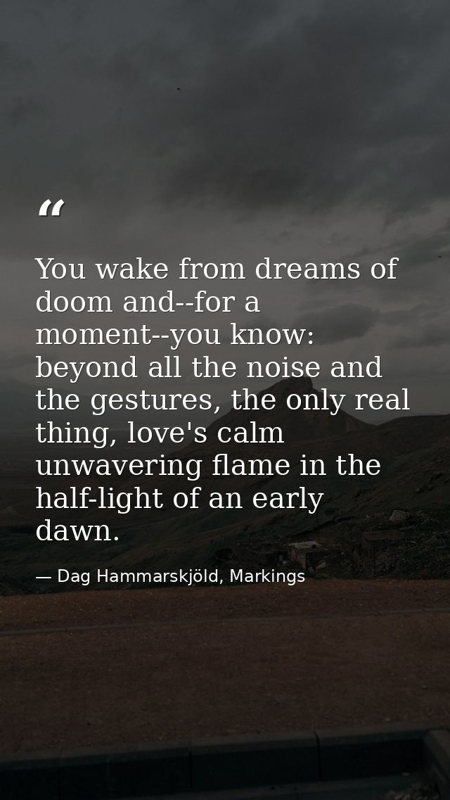 You wake from dreams of doom and--for a moment--you know: beyond all the noise and the gestures, the only real thing, lo — Dag Hammarskjöld, Markings