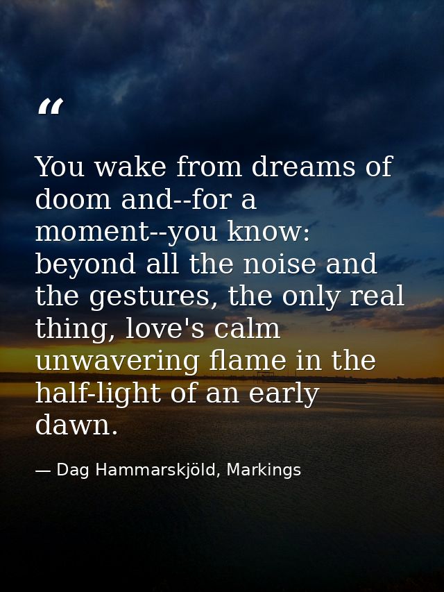 You wake from dreams of doom and--for a moment--you know: beyond all the noise and the gestures, the only real thing, lo — Dag Hammarskjöld, Markings
