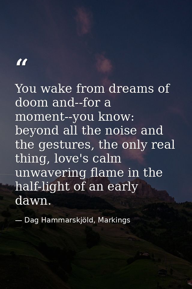 You wake from dreams of doom and--for a moment--you know: beyond all the noise and the gestures, the only real thing, lo — Dag Hammarskjöld, Markings