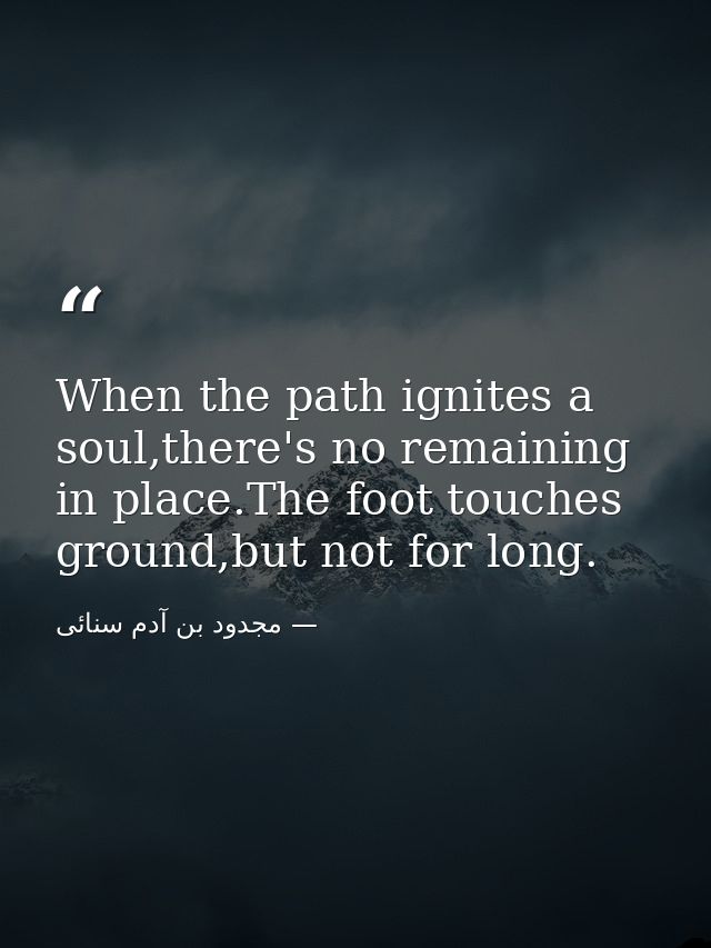 When the path ignites a soul,there's no remaining in place.The foot touches ground,but not for long. — مجدود بن آدم سنائی