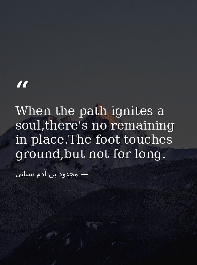 When the path ignites a soul,there's no remaining in place.The foot touches ground,but not for long. — مجدود بن آدم سنائی