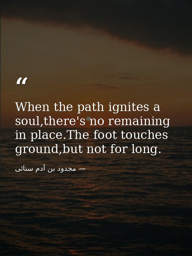 When the path ignites a soul,there's no remaining in place.The foot touches ground,but not for long. — مجدود بن آدم سنائی