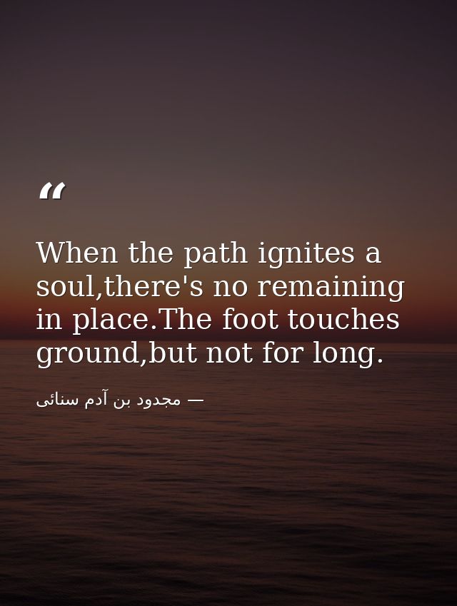 When the path ignites a soul,there's no remaining in place.The foot touches ground,but not for long. — مجدود بن آدم سنائی