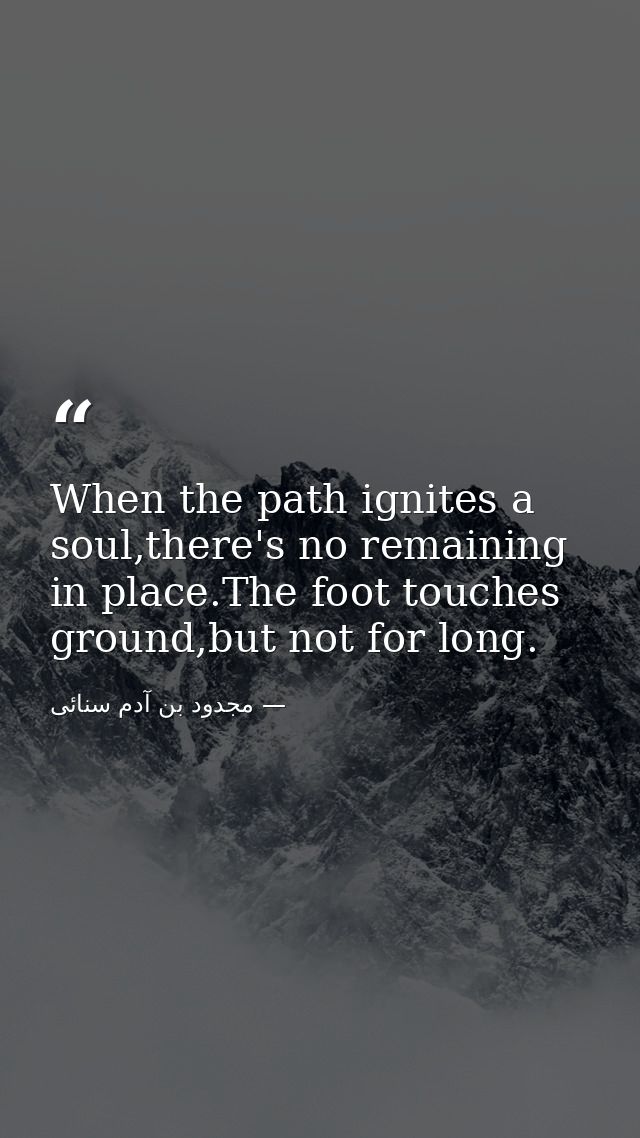 When the path ignites a soul,there's no remaining in place.The foot touches ground,but not for long. — مجدود بن آدم سنائی
