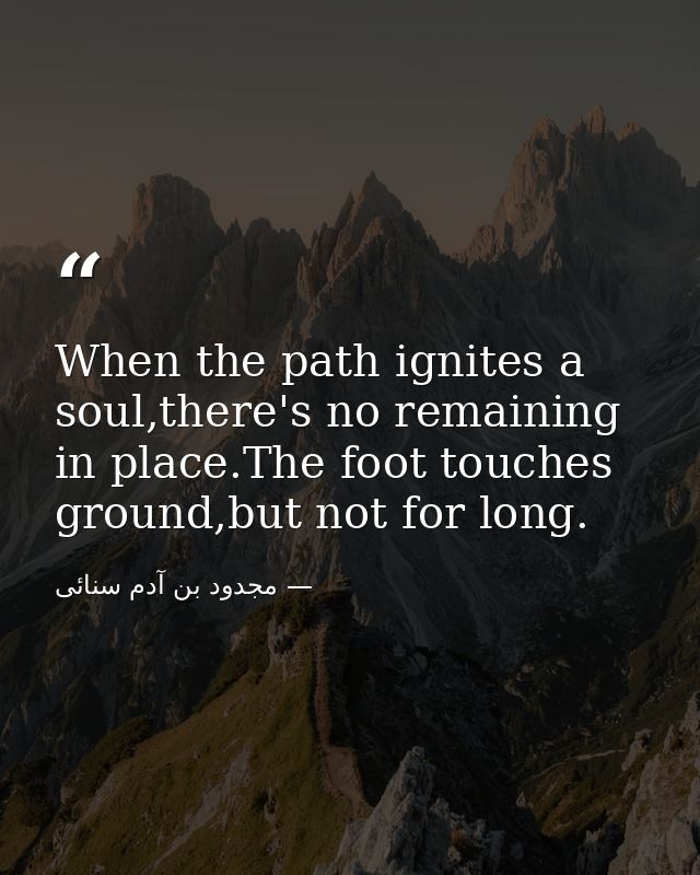 When the path ignites a soul,there's no remaining in place.The foot touches ground,but not for long. — مجدود بن آدم سنائی