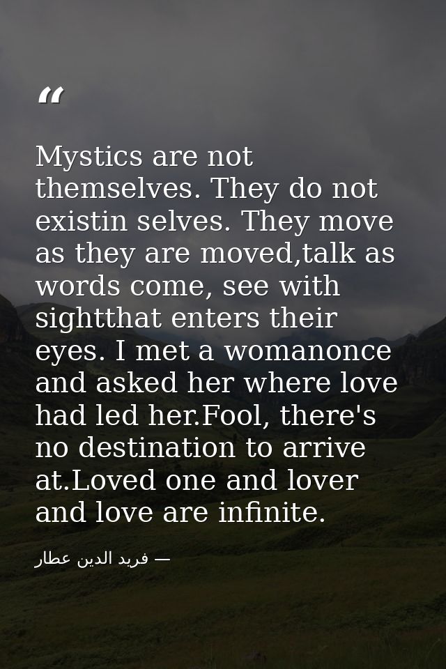 Mystics are not themselves. They do not existin selves. They move as they are moved,talk as words come, see with sightth — فرید الدین عطار