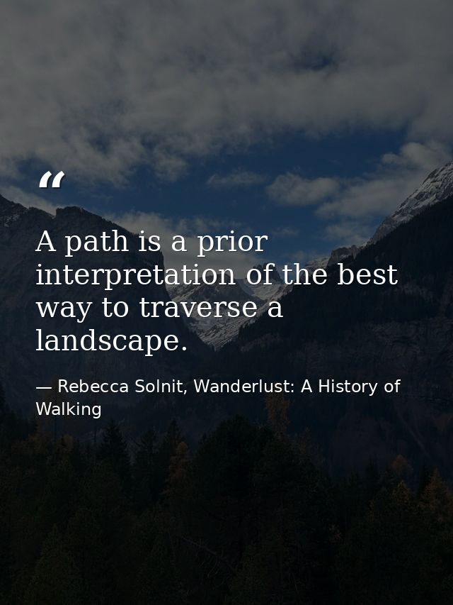 A path is a prior interpretation of the best way to traverse a landscape. — Rebecca Solnit, Wanderlust: A History of Walking