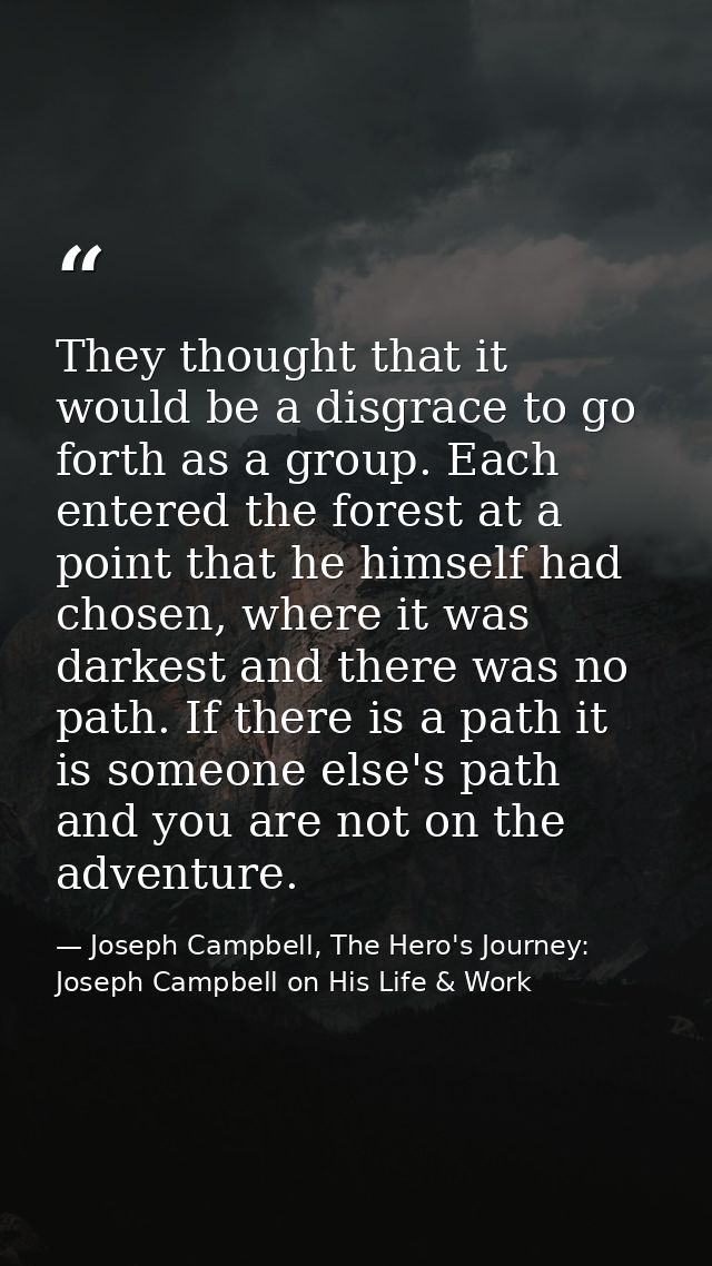 They thought that it would be a disgrace to go forth as a group. Each entered the forest at a point that he himself had  — Joseph Campbell, The Hero's Journey: Joseph Campbell on His Life & Work